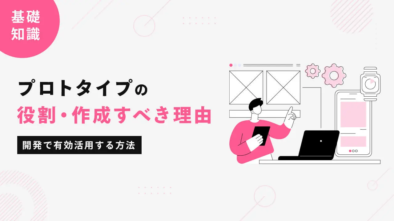 【基礎知識】プロトタイプの役割と作成すべき理由｜開発で有効活用する方法